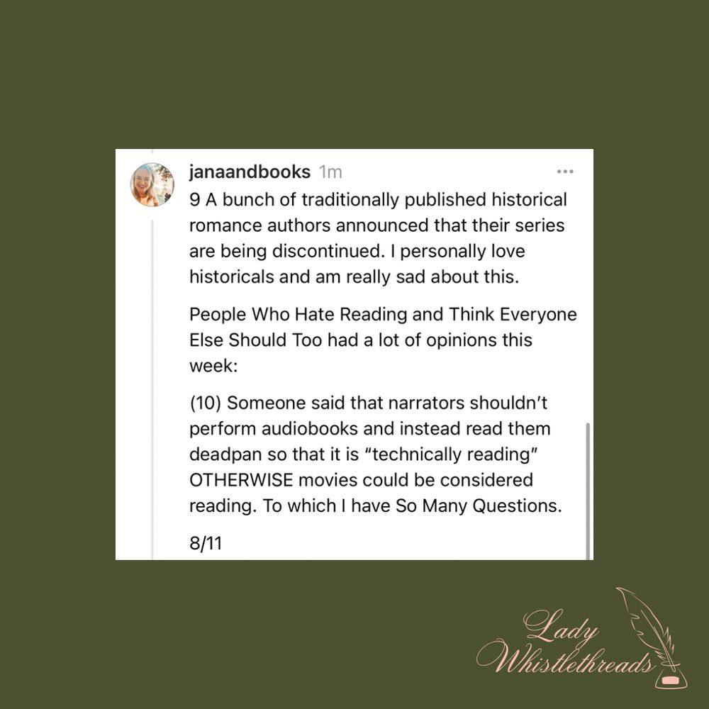 9 A bunch of traditionally published historical romance authors announced that their series are being discontinued. I personally love historicals and am really sad about this. 

People Who Hate Reading and Think Everyone Else Should Too had a lot of opinions this week:
(10) Someone said that narrators shouldn’t perform audiobooks and instead read them deadpan so that it is “technically reading” OTHERWISE movies could be considered reading. To which I have So Many Questions. 

