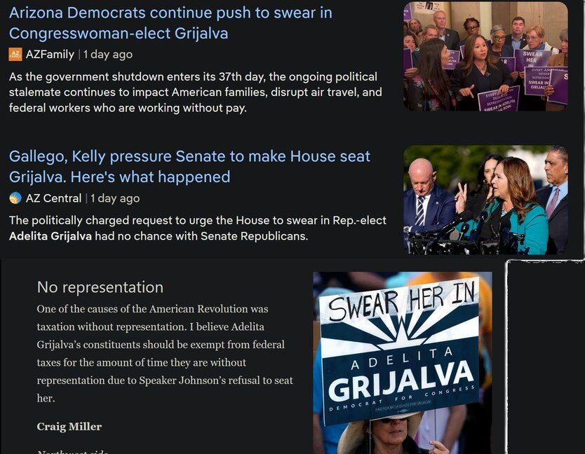 Two previews of articles from a search page on a dark background, along with a snip of a web page. 
The first is titled, "Arizona Democrats continue push to swear in Congresswoman-elect Grijalva and is found at https://www.azfamily.com/2025/11/07/arizona-democrats-continue-push-swear-congresswoman-elect-grijalva/
The second is titled, "Gallego, Kelly pressure Senate to make House seat Grijalva. Here's what happened" and is found at https://www.azcentral.com/story/news/politics/arizona/2025/11/06/senators-gallego-kelly-fail-force-senate-adelita-grijalva-seating/87128509007/
The third image is a page from the Arizona Daily Star containing two letters to the editor and an image of a protestor and is found at https://tucson.com/opinion/letters/article_843700b1-f18f-47e8-ab5c-334080032692.html