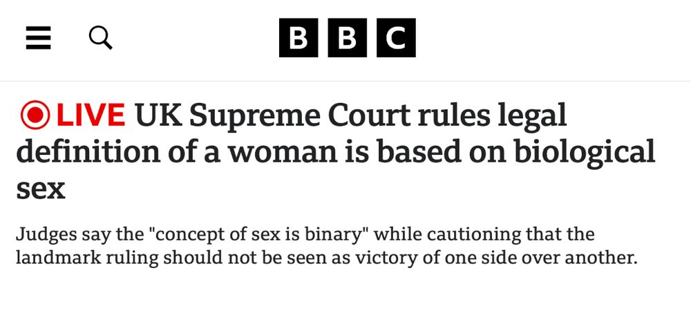 BBC News:

"UK Supreme Court rules legal definition of a woman is based on biological sex"

"Judges say the "concept of sex is binary" while cautioning that the landmark ruling should not be seen as victory of one side over another."