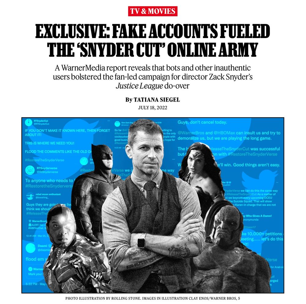 Rolling Stone headline from 2022:  EXCLUSIVE: FAKE ACCOUNTS FUELED THE ‘SNYDER CUT’ ONLINE ARMY
A WarnerMedia report reveals that bots and other inauthentic users bolstered the fan-led campaign for director Zack Snyder’s Justice League do-over