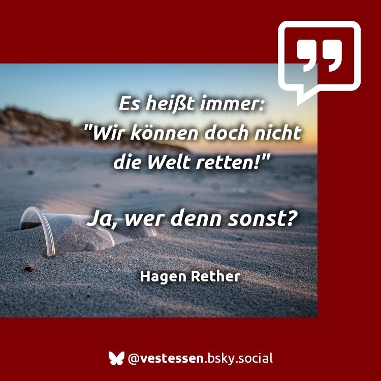 Es heißt immer: „Wir können doch nicht die Welt retten!” Ja, wer denn sonst? Hagen Rether

Das Bild zeigt außerdem einen verlassenen Strand bei Sonnenuntergang, an dem ein Plastikbecher im Sand liegt.