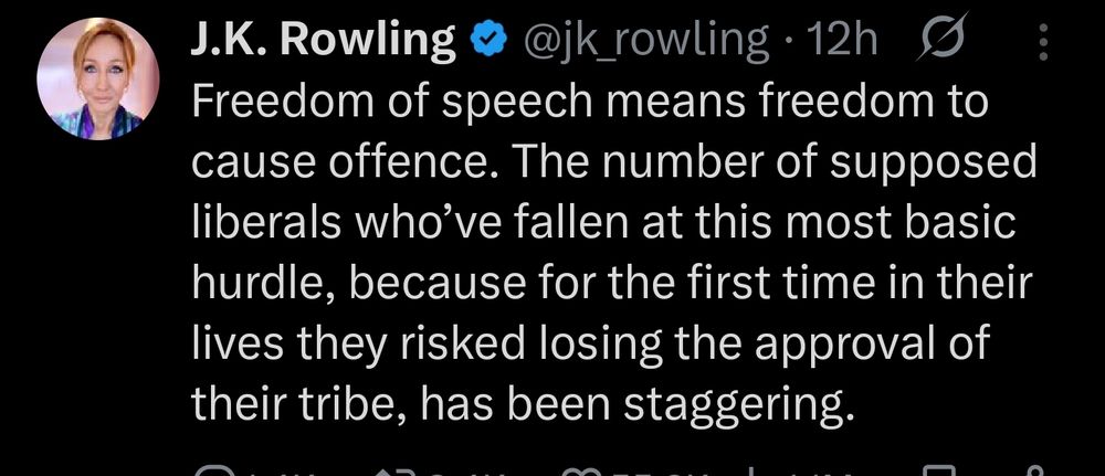 Screenshot of a tweet by JK Rowling, "Freedom of speech means freedom to cause offence. The number of supposed liberals who’ve fallen at this most basic hurdle, because for the first time in their lives they risked losing the approval of their tribe, has been staggering." 