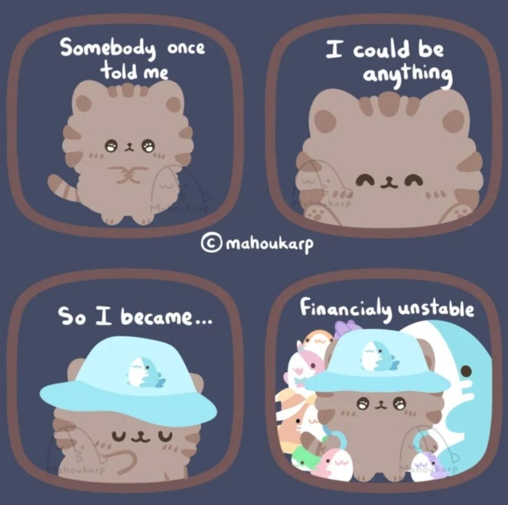 comic of a cat surrounded by plushies

"Somebody once told me I could be anything. So I became financially unstable."