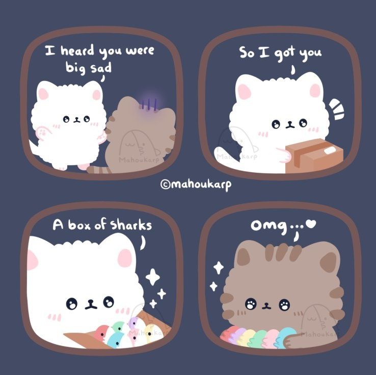Comic of two cats 

Text 
1.) I heard you were big sad
2.) So I got you 
3.) A box of sharks
4.) Second Cat: Omg...♡