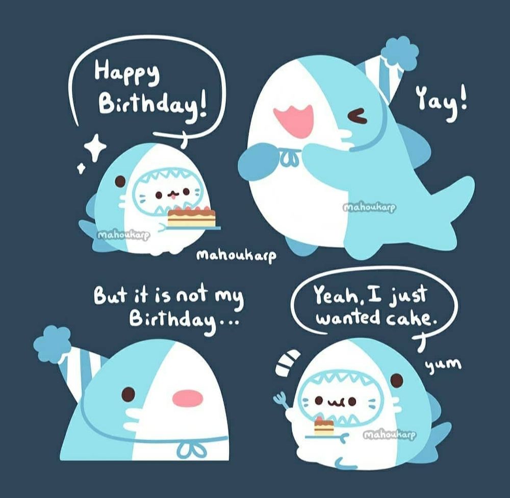 Comic of a catshark talking to a mako shark 

Catshark: Happy birthday! 
Mako Shark: Yay! 
Mako Shark: But it is not my birthday
Catshark: Yeah I just wanted cake.