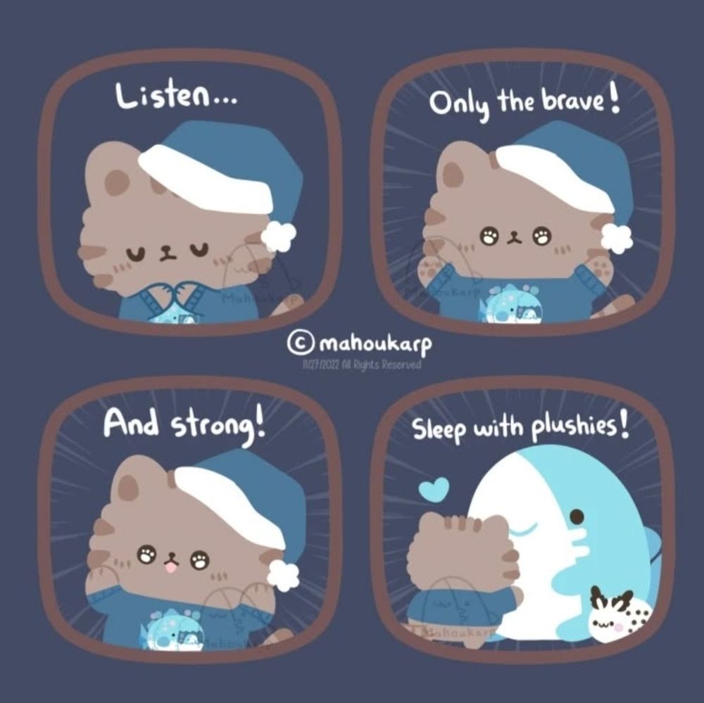 Comic of a cat wearing sleeping clothes 

"Listen...only the brave and strong! Sleep with plushies!!!!"

*Last pannel shows them hugging a giant shark plush*