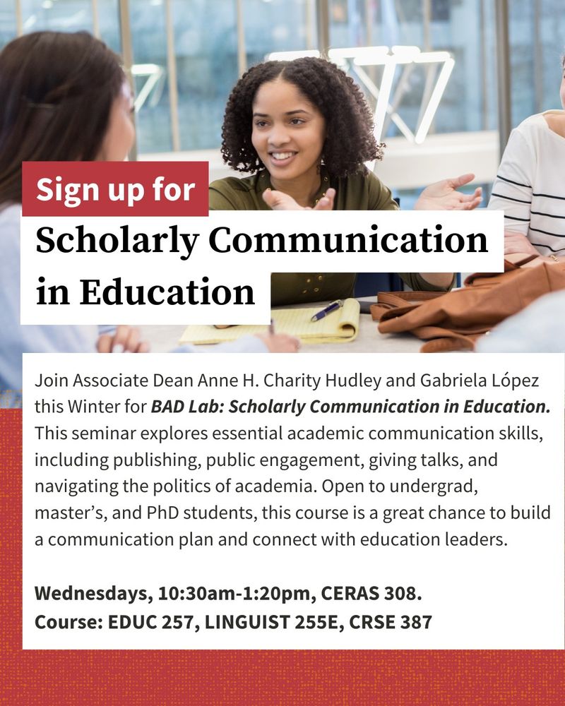 Sign up for Scholarly Communication in Education 

Join Associate Dean Anne H. Charity Hudley and Gabriela López this Winter for BAD Lab: Scholarly Communication in Education. This seminar explores essential academic communication skills, including publishing, public engagement, giving talks, and navigating the politics of academia. Open to undergrad, master’s, and PhD students, this course is a great chance to build a communication plan and connect with education leaders. 

Wednesdays, 10:30am-1:20pm, CERAS 308. 
Course: EDUC 257, LINGUIST 255E, CRSE 387