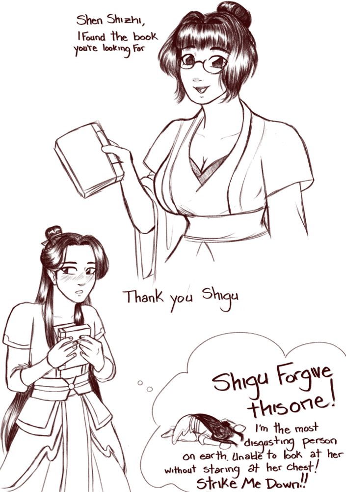 fem!Shen Yuan is holding a book and says "Shen shizhi, I found the book you're looking for," Shen Yuan's robes are open to show her cleavage and her boobs are big. fem! Shen Jiu who is wearing disciples robes holds the book to her chest and looks away blushing. She says "Thank you Shigu" though she's thinking "Shigu forgive this one! I'm the most disgusting person on earth unable to look at her without staring at her chest! Strike Me Down!!" and imagines herself kowtowing