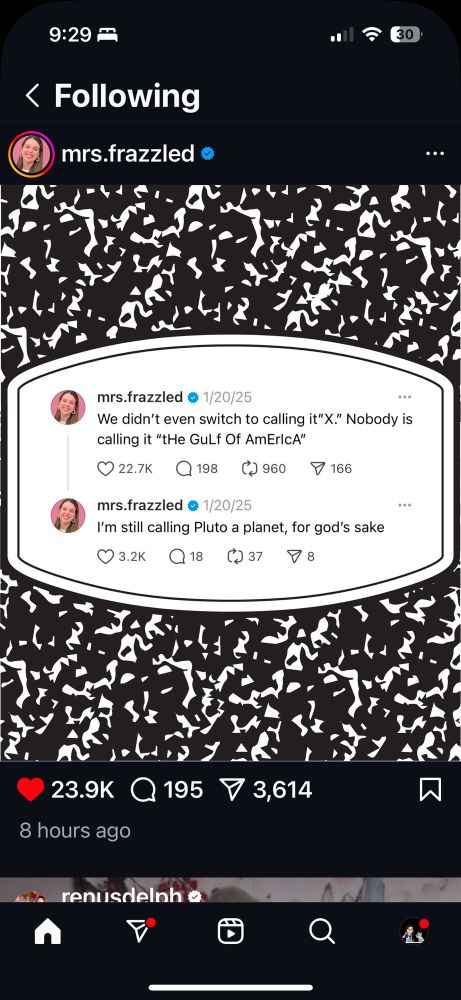 Two tweets from Mrs. Frazzled:
1. We didn’t even switch to calling it X. Nobody is calling it the Gulf of America. 
2. I’m still calling Pluto a planet, for God’s sake. 
