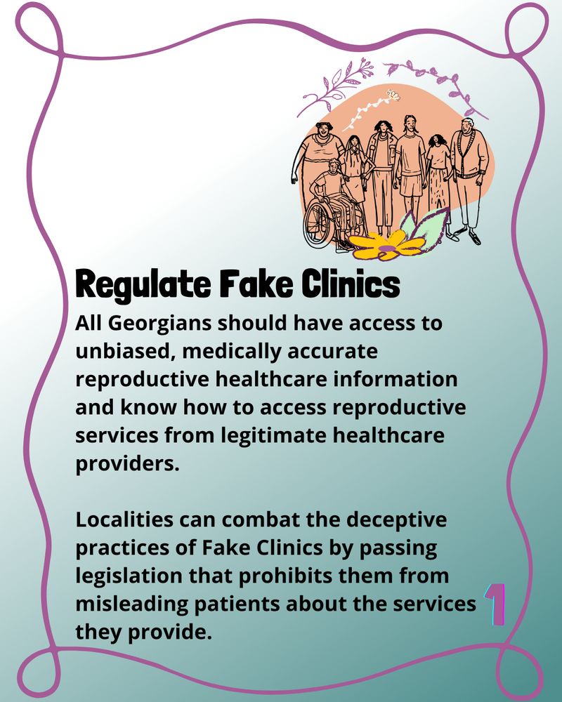 Bold header reads 'Regulate Fake Clinics.'

The text below reads 'All Georgians should have access to unbiased, medically accurate reproductive healthcare information and know how to access reproductive services from legitimate healthcare providers. 

Localities can combat the deceptive practices of Fake Clinics by passing legislation that prohibits them from misleading patients about the services they provide.'