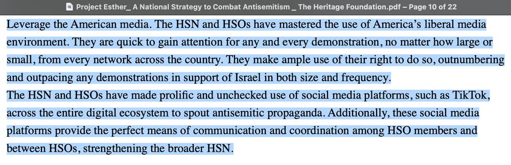 Excerpt: Leverage the American media. The HSN and HSOs have mastered the use of America's liberal media environment. They are quick to gain attention for any and every demonstration, no matter how large or small, from every network across the country. They make ample use of their right to do so, outnumbering and outpacing any demonstrations in support of Israel in both size and frequency.
The HSN and HSOs have made prolific and unchecked use of social media platforms, such as TikTok, across the entire digital ecosystem to spout antisemitic propaganda. Additionally, these social media platforms provide the perfect means of communication and coordination among HSO members and between HSOs, strengthening the broader HSN.