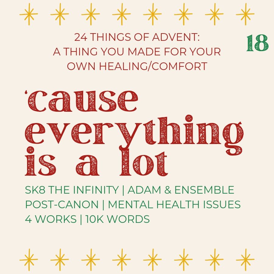 24 things of advent: a thing you made for your own healing/comfort

'cause everything is a lot
sk8 the infinity | adam & ensemble | post-canon | mental health issues | 4 works | 10k words