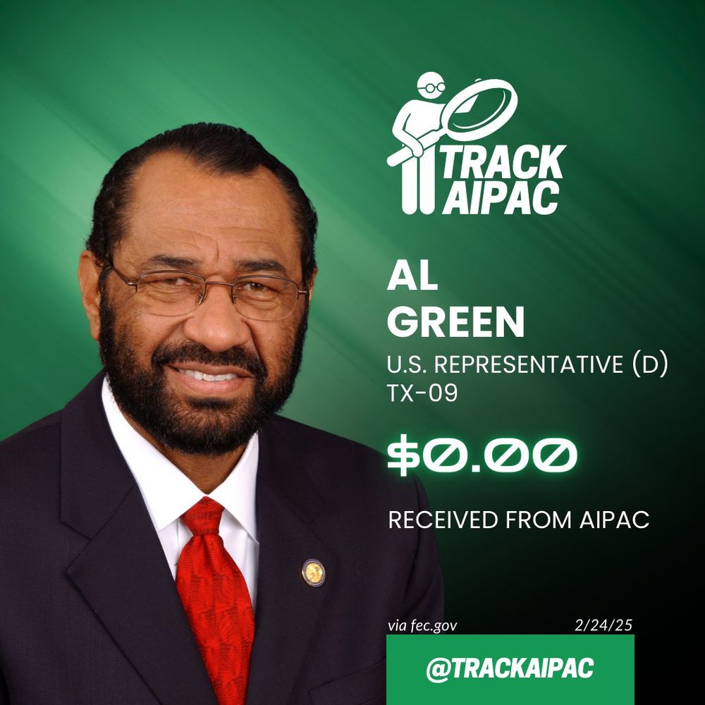 TITRACK
AIPAC
AL
GREEN
U.S. REPRESENTATIVE (D)
TX-09
$0.00
RECEIVED FROM AIPAC
via fec.gov
2/24/25
@TRACKAIPAC