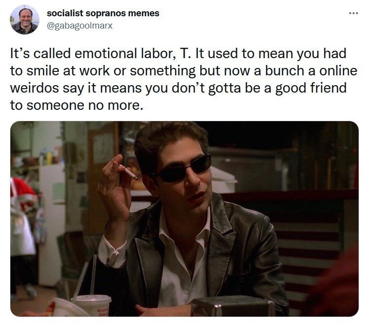 post by user socialist sopranos memes which reads 

"It's called emotional labor, T. It used to lean you had to smile at work or something but now a bunch a online weirdos say it means you don'g gotta be a good friend to someone no more" 

below is the meme template of Christopher Moltisanti explaining an unfamiliar concept to Tony Soprano on The Sopranos