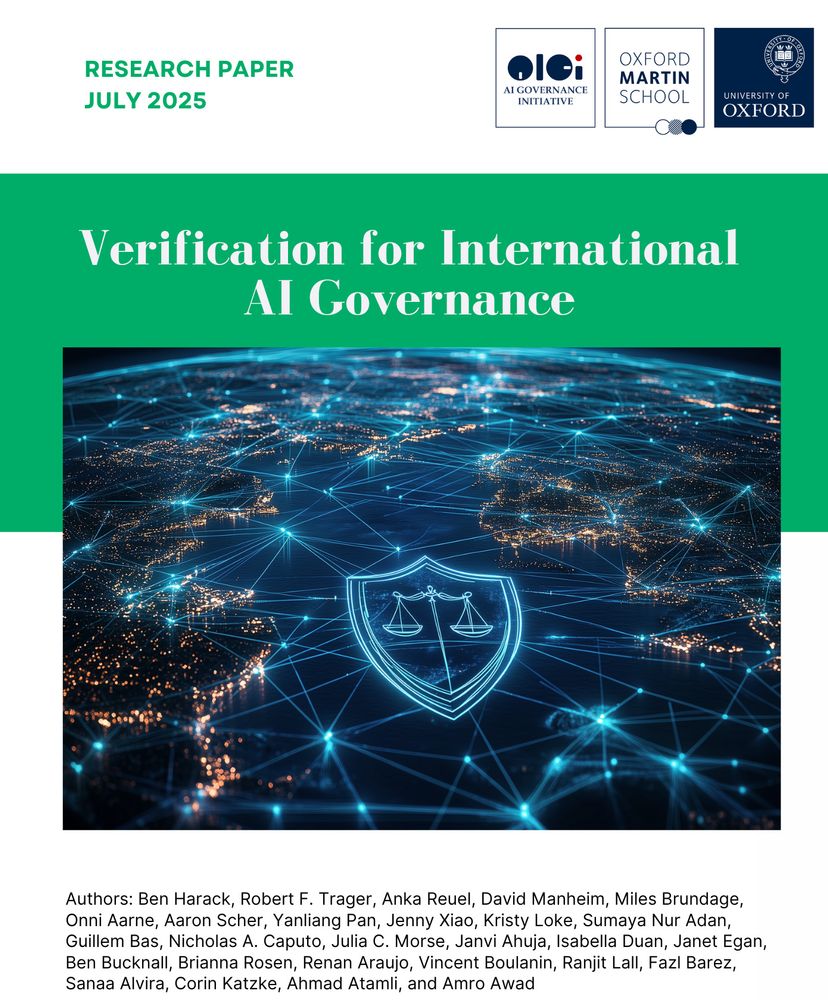 Cover of the report "Verification for International AI Governance" published by the Oxford Martin AI Governance Initiative. Authors are: Ben Harack, Robert F. Trager, Anka Reuel, David Manheim, Miles Brundage, Onni Aarne, Aaron Scher, Yanliang Pan, Jenny Xiao, Kristy Loke, Sumaya Nur Adan, Guillem Bas, Nicholas A. Caputo, Julia C. Morse, Janvi Ahuja, Isabella Duan, Janet Egan, Ben Bucknall, Brianna Rosen, Renan Araujo, Vincent Boulanin, Ranjit Lall, Fazl Barez, Sanaa Alvira, Corin Katzke, Ahmad Atamli, Amro Awad
