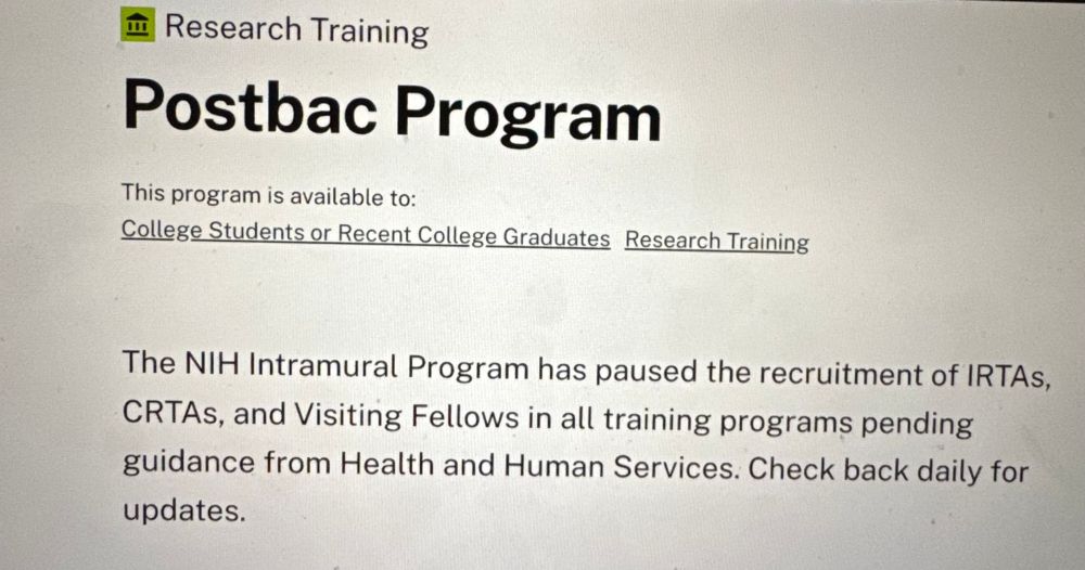 A screenshot of a web page of the NIH Postbac Program. The message on the page reads “The NIH Intramural Program has paused the recruitment of IRTAs, CRTAs, and Visiting Fellows in all training programs pending guidance from Health and Human Services. Check back daily for updates.”