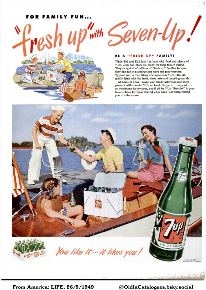An advertisement featuring a family enjoying a day out on a boat with plenty of 7-Up. The ad emphasizes the beverage as a refreshing and wholesome drink suitable for all family activities.

"fresh up" with Seven-Up!

FOR FAMILY FUN...
BE A "FRESH UP" FAMILY!
While Ted and Dad load the boat with food and plenty of 7-Up, Jean and Mom are ready for their family outing.
They're typical of millions of "fresh up" families because they find fun in planning their work and play together.
Typical, too, is their liking of crystal-clear 7-Up-the all-´ family drink with the fresh, clean taste and tempting sparkle.
At home or away-make your family activities even more pleasant with cheerful 7-Up on hand. So pure so good
so wholesome for everyone, you'll all be 7-Up "Steadies" in your family. Look for those colorful 7-Up signs. Let them remind you to order a case.
You like it... it likes you!
