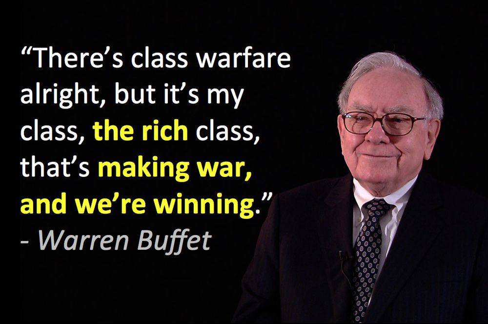 Citation de Warren Buffett (2006) : “There’s class warfare, all right, but it’s my class, the rich class, that’s making war, and we’re winning.”

"Il y a une guerre des classes, OK, mais c'est ma classe, la classe des riches, qui fait la guerre. Et on gagne".