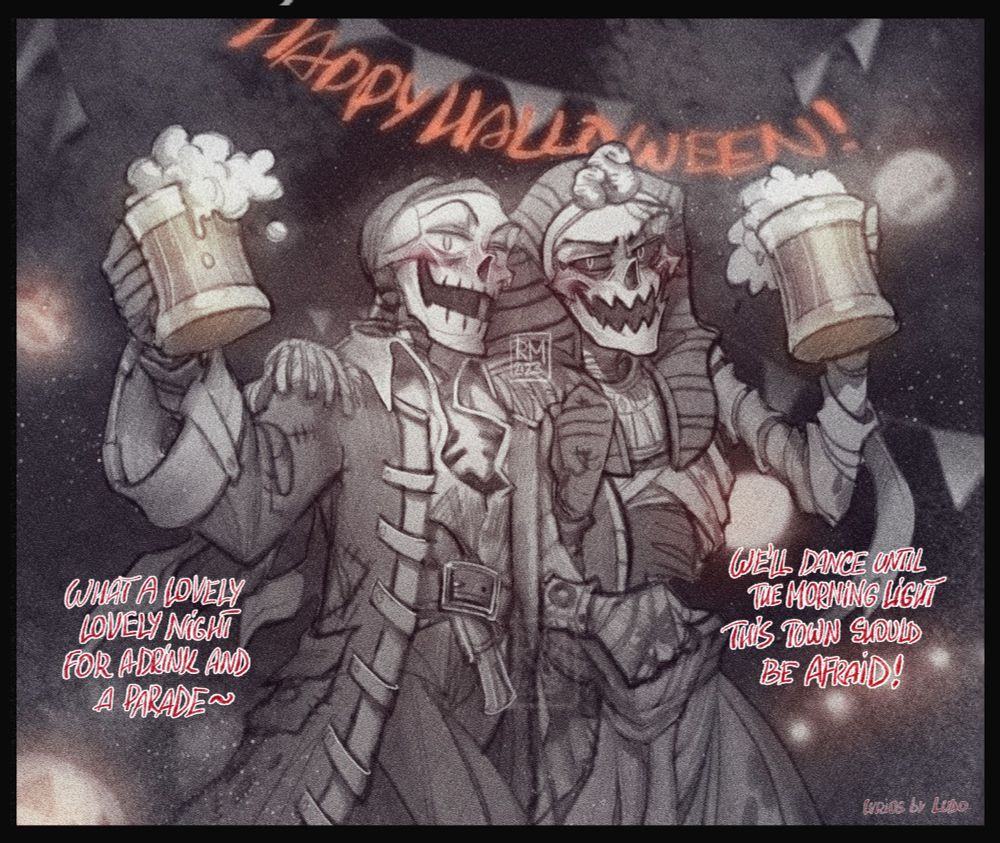 Two skeletons, one in pirate’s costume and another in mummy’s costume, celebrating Halloween by marching with cups of beer or something. 

Quoted song lyrics: “What a lovely lovely night for a drink and a parade, we’ll dance until the morning light, this town should be afraid!”

Song by Ludo. 

Characters: undertale Papyrus, underfell Papyrus. 