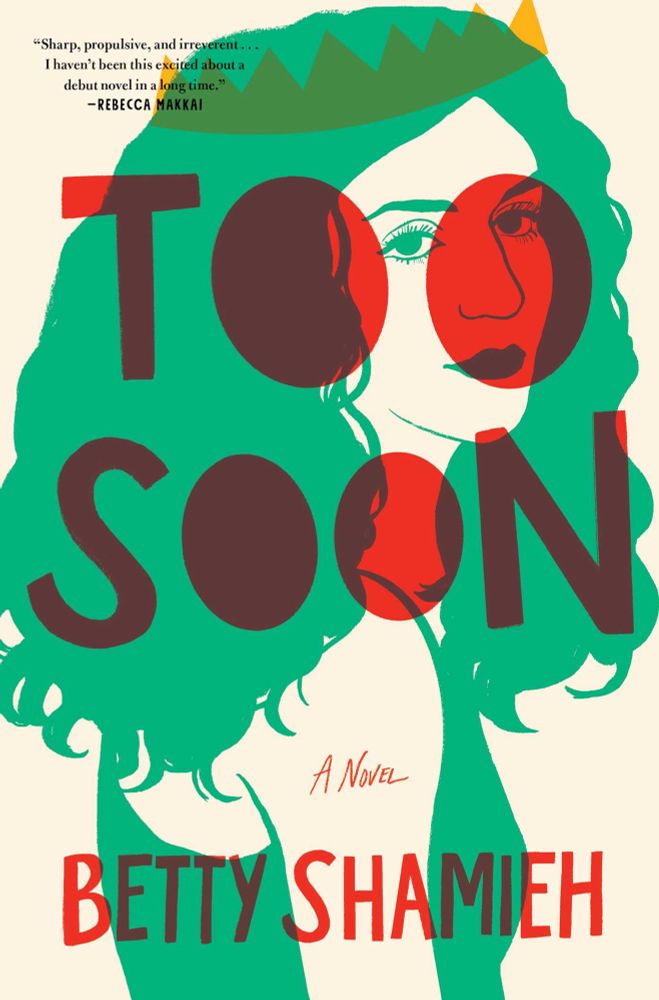 A book cover with a cream background and a simple but beautiful drawing of a dark and bushy haired woman in a flat, lighter green, who looks over her shoulder at the trader. She wears a yellow crown on her head. Over her face and body, the title of the book—TOO SOON: A Novel—in all caps red sans serif font that looks almost like it was written with poster markers. Along the bottom, the author’s name: Betty Shamieh.