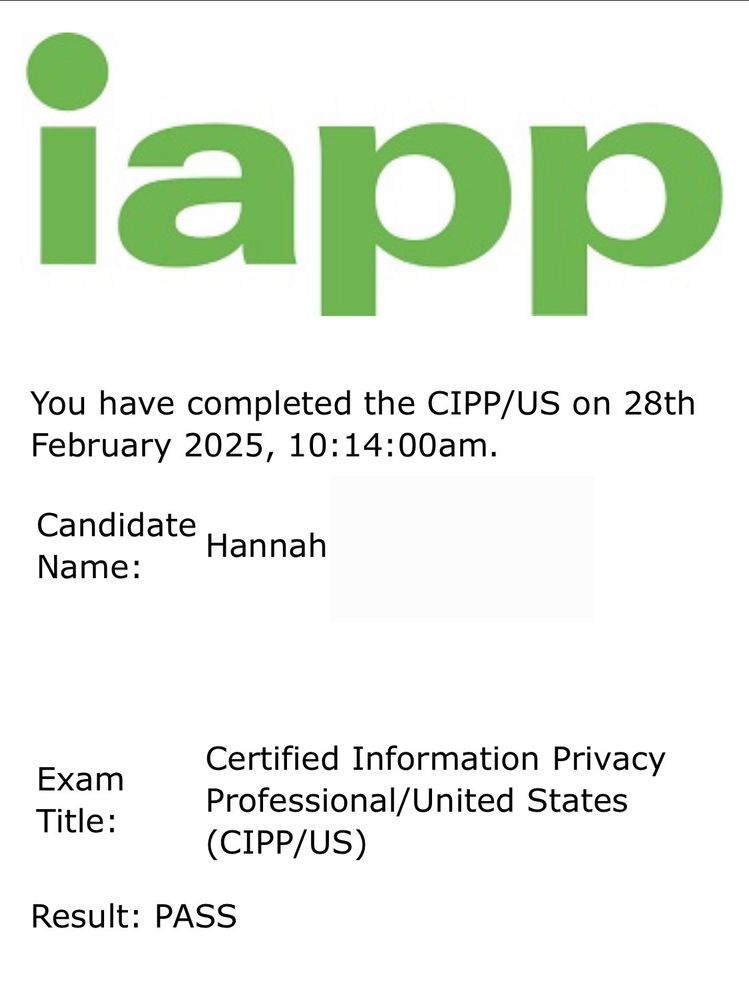 Iapp
You have completed the CIPP/US on 28th February 2025, 10:14:00am.
Candidate
Hannah
Name:
Exam
Title:
Certified Information Privacy
Professional/United States
(CIPP/US)
Result: PASS