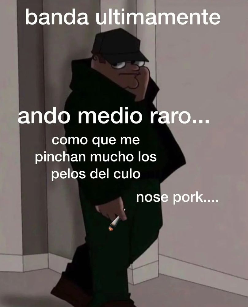 banda últimamente ando medio raro....
como que me pinchan mucho los pelos del culo
nose pork....
