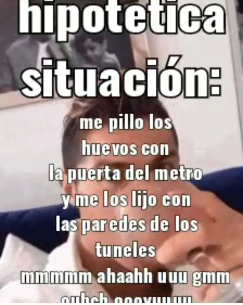 hipotetica situación:
me pillo los huevos con la puerta del metro y me los lino con las paredes de los túneles mmmm aaahhh uuu hmm ouchhh ouuxx
