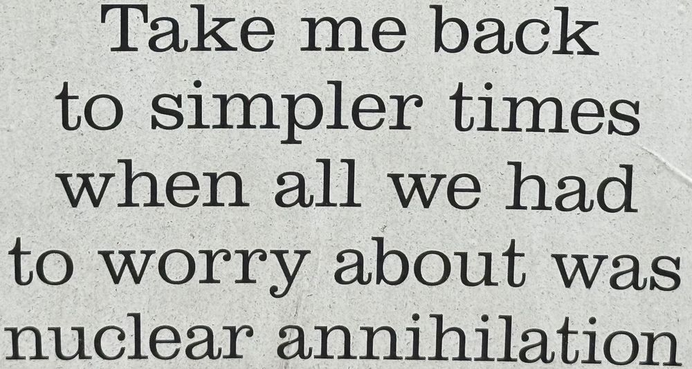 Bumper sticker: "Take me back to simpler times when all we had to worry about was nuclear annihilation"