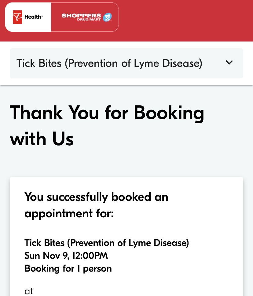 A confirmation of a booked appointment with Shoppers Drug mart: 

Header: PC Health-SHOPPERS DRUG MART
Tick Bites (Prevention of Lyme Disease)

Body text:
Thank You for Booking with Us
You successfully booked an appointment for:

Tick Bites (Prevention of Lyme Disease)
Sun Nov 9, 12:00PM
Booking for 1 person
at (redacted)