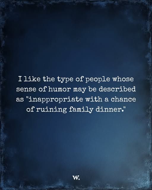 A saying: I like the type of people whose sense of humor may be described as "inappropriate with a chance of ruining family dinner".