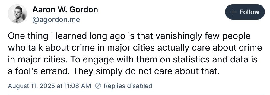 One thing I learned long ago is that vanishingly few people who talk about crime in major cities actually care about crime in major cities. To engage with them on statistics and data is a fool's errand. They simply do not care about that.