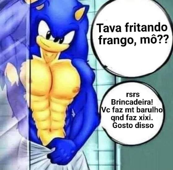 Imagem do Sonic bombado se apoiando no box do banheiro e falando 

"Tava fritando frango, mô? Rsrsrs brincadeira, você faz muito barulho quando faz xixi. Gosto disso"