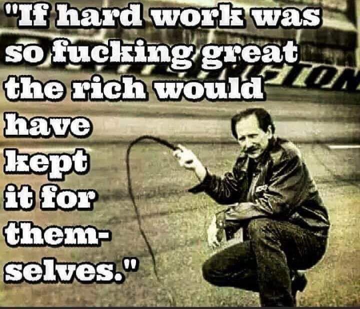 If hard work is so fucking great, the rich would have kept it for themselves. 