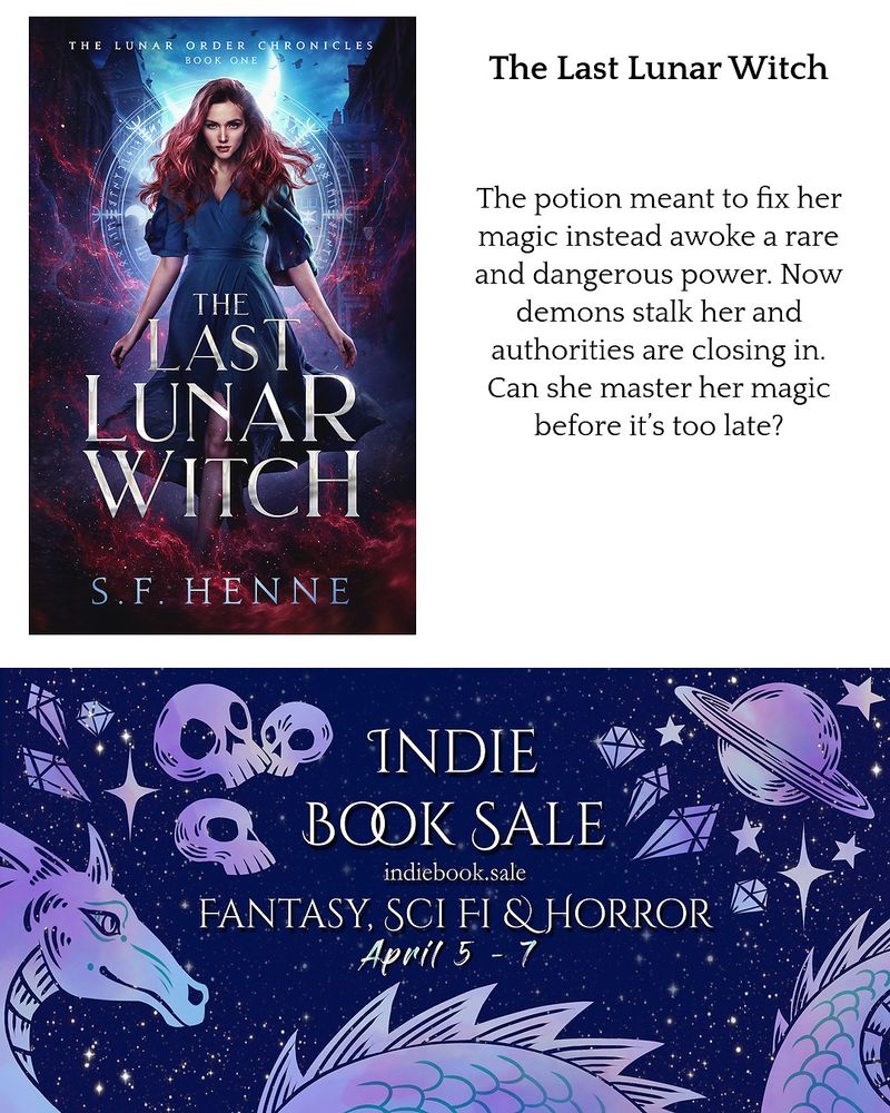 Cover of The Last Lunar Witch by S.F. Henne, with the one line pitch "The potion meant to fix her magic instead awoke a rare and dangerous power. Now demons stalk her and authorities are closing in. Can she master her magic before it's too late?"

Below it is the Banner of the Sale
Indie Book Sale
indiebooksale.com
Fantasy Sci Fi & Horror
April 5-7 on a starry background with dragons, skulls, planets and diamonds
