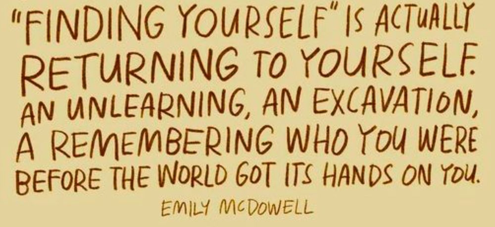 Finding yourself is actually returning to yourself. An unlearning, an excavation. A remembering who you were before the world got its hands on you. - Emily McDowell 