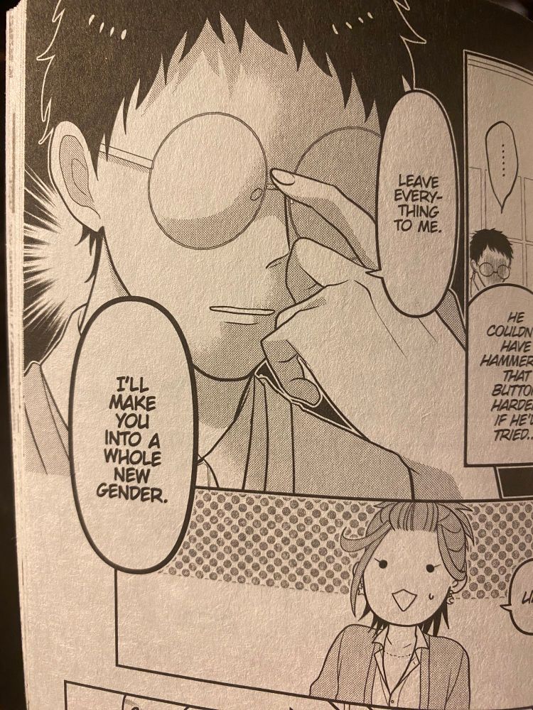 Panel from Crossplay Love volume 9. Shimazaki is pushing up his glasses. Speech bubbles beside and below him say "Leave everything to me. I'll make you into a whole new gender." In the next panel, Supika looks shocked by this reaction.
