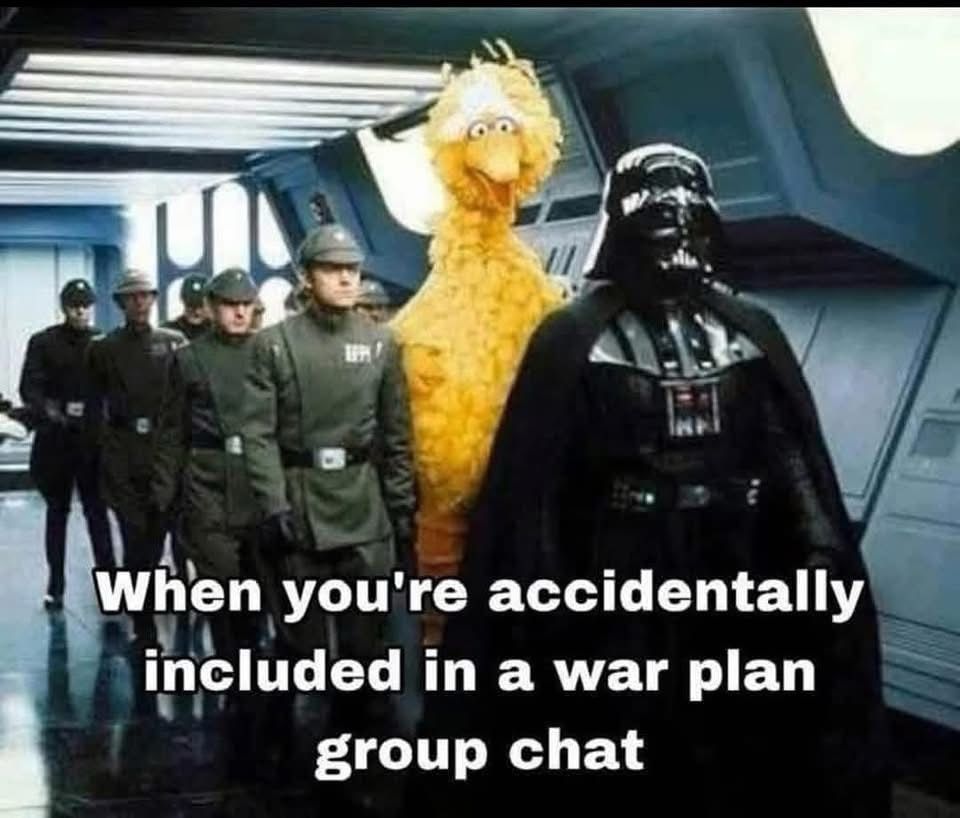 Meme showing Darth Vader leading a group of Storm Troopers through a corridor in formation. With Big Bird from Sesame Street (a giant bright yellow fluffy bird puppet in case you don’t know Sesame Street which is a kids program) 😂. Caption reads “When you’re accidentally included in a war plan group chat” 