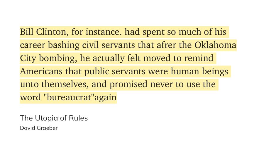 Bill Clinton, for instance. had spent so much of his career bashing civil servants that afrer the Oklahoma City bombing, he actually felt moved to remind Americans that public servants were human beings unto themselves, and promised never to use the word "bureaucrat"again