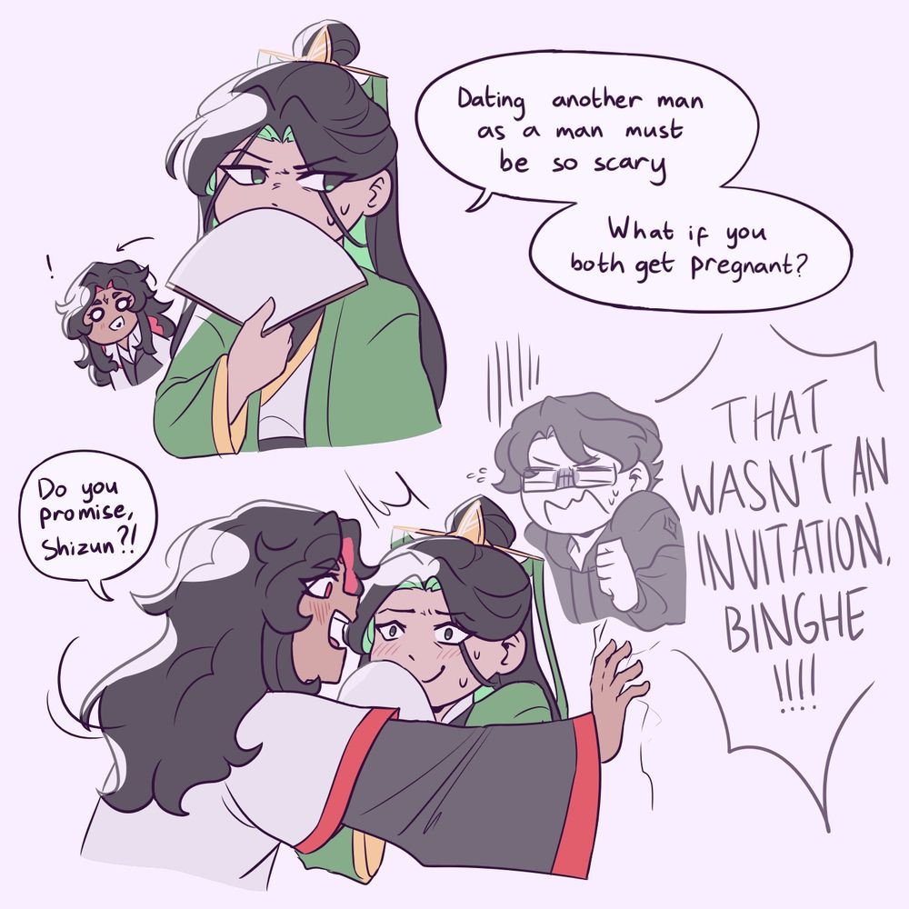 A doodle of Shen Qingqiu contemplating a thought: "Dating another man as a man must be so scary. What if you both get pregnant?" With Luo Binghe peeking behind him happily as Shen Qingqiu says it outloud.

Another doodle of Luo Binghe pining a nervous Shen Qingqiu to an invisible wall asking, "Do you promise, Shizun?!"

There's a panicked Shen Yuan thinking, "THAT WASN'T AN INVITATION, BINGHE!!!!" in Shen Qingqiu's mind