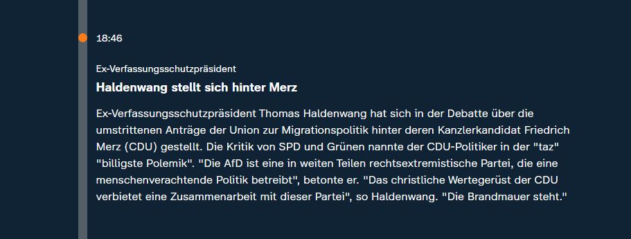 Ex-Verfassungsschutzpräsident
Haldenwang stellt sich hinter Merz
Ex-Verfassungsschutzpräsident Thomas Haldenwang hat sich in der Debatte über die umstrittenen Anträge der Union zur Migrationspolitik hinter deren Kanzlerkandidat Friedrich Merz (CDU) gestellt. Die Kritik von SPD und Grünen nannte der CDU-Politiker in der "taz" "billigste Polemik". "Die AfD ist eine in weiten Teilen rechtsextremistische Partei, die eine menschenverachtende Politik betreibt", betonte er. "Das christliche Wertegerüst der CDU verbietet eine Zusammenarbeit mit dieser Partei", so Haldenwang. "Die Brandmauer steht."