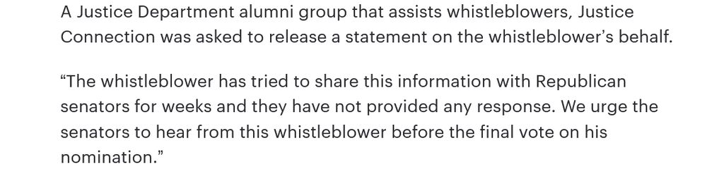 A Justice Department alumni group that assists whistleblowers, Justice Connection was asked to release a statement on the whistleblower’s behalf.

“The whistleblower has tried to share this information with Republican senators for weeks and they have not provided any response. We urge the senators to hear from this whistleblower before the final vote on his nomination.”

The Justice Department did not respond to a request for comment.