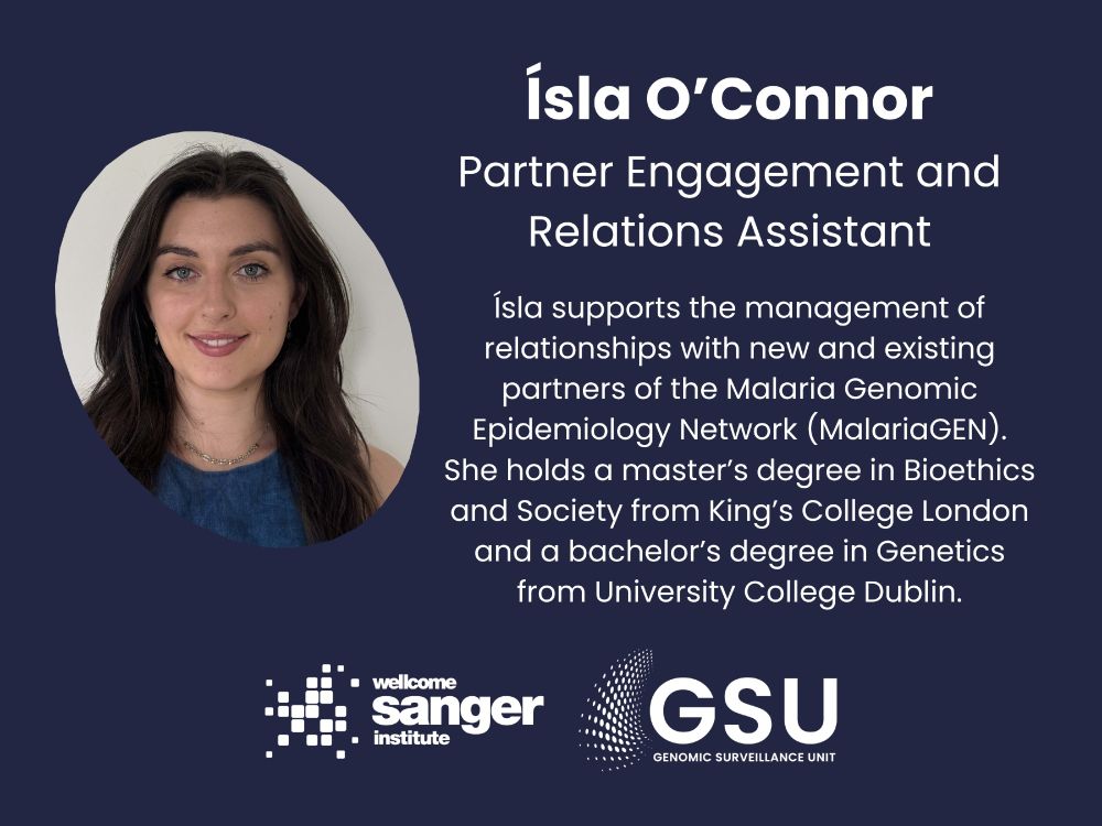 Ísla O’Connor
Partner Engagement and Relations Assistant
Ísla supports the management of relationships with new and existing partners of the Malaria Genomic Epidemiology Network (MalariaGEN). She holds a master’s degree in Bioethics and Society from King’s College London and a bachelor’s degree in Genetics from University College Dublin.