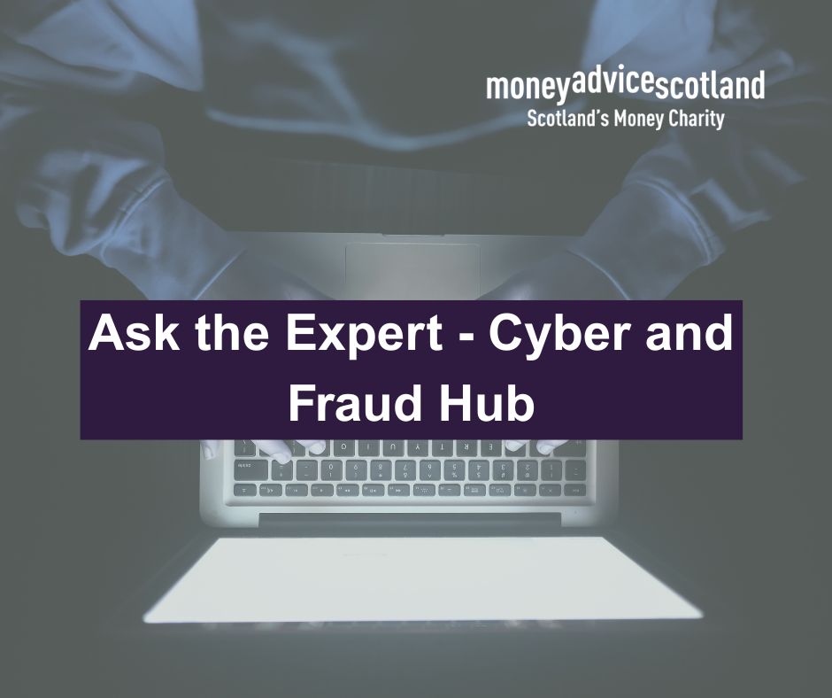 Black and white image showing an ariel view of someone on a laptop. Across the centre of the image is a purple text box which reads 'Ask the Expert - Cyber and Fraud Hub'.  The Money Advice Scotland logo is in the top right corner. 