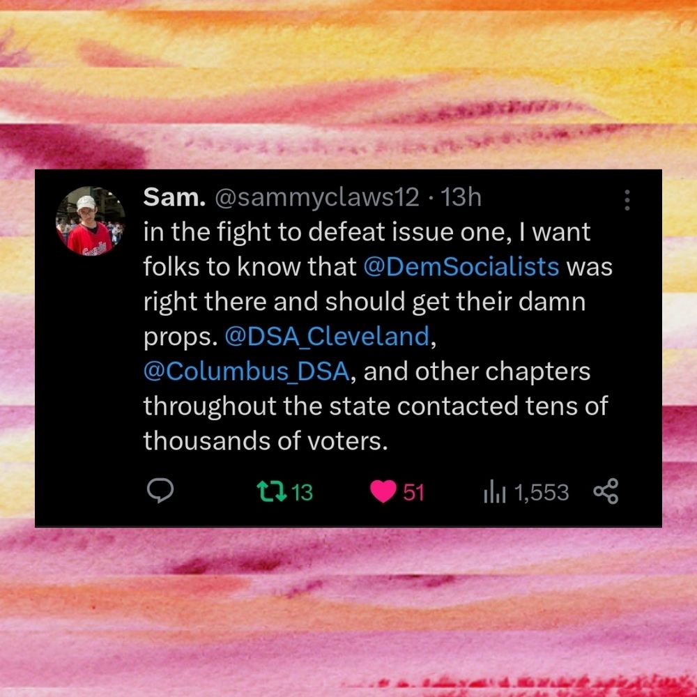 Tweet with a cute background saying "in the fight to defeat issue one, I want folks to know that @DemSocialists was right there and should get their damn props. @DSA_Cleveland, @Columbus_DSA, and other chapters throughout the state contacted tens of thousands of voters."