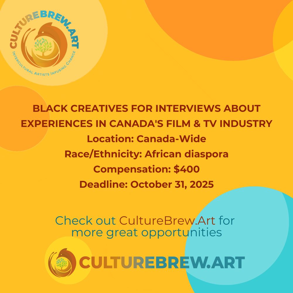 Text: "BLACK CREATIVES FOR INTERVIEWS ABOUT EXPERIENCES IN CANADA'S FILM & TV INDUSTRY / Location: Canada-Wide/ Race/Ethnicity: African diaspora / Compensation: $400 / Deadline: October 31, 2025 / Check out CultureBrew.Art for more great opportunities." CBA's ogo top left, CBA's logo bottom centre. Light orange backdrop punctuated with dark orange, yellow, teal and beige circles of varying sizes. 