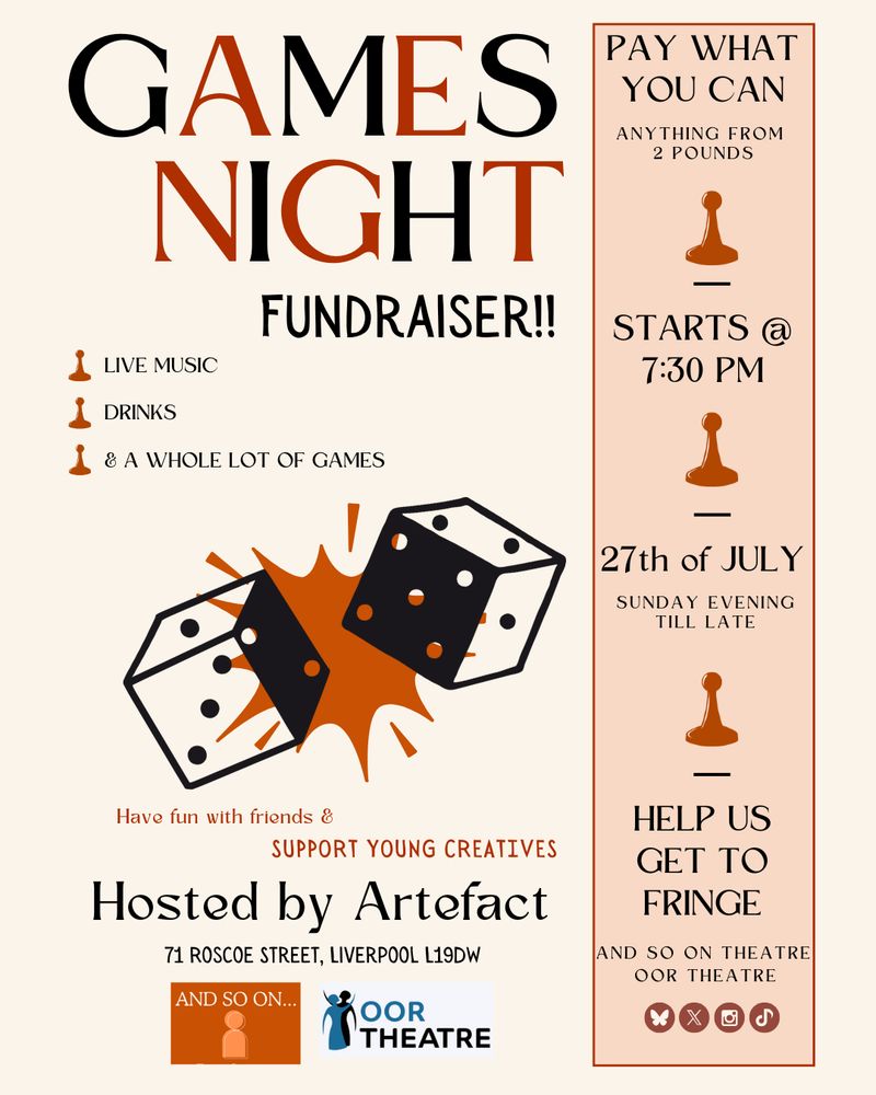 This image is a post showing And So On’s upcoming fundraiser. The image shows the heading “GAMES NIGHT” in checkered red and black and subheading of “Fundraiser!!” Below slightly to the right. There are board game graphics used as bullet points and line breaks. In the bulleted list, it writes live music, drinks, & a whole lot of games. Below in the center, it shows black and white dice with a red splash behind it. In bold at the bottom it writes “Hosted by Artefact” with support young artists above and the address below. At the bottom of the page it has the two theatre logos for And So On and Oor Theatre. There is a slightly red rectangle on the right showing the times, prices, dates, and reasons for the fundraiser. The information includes: Pay what you can, Starts at 7:30, 27th of July, Help us get to Fringe. 