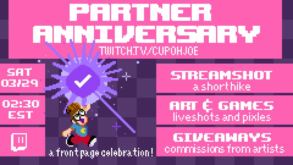 A pixel art illustration graphic showcasing cupohjoe holding over his head a twitch partner badge. While pink and purple squares are filled in the background with information about an event stream. On Saturday March 29th, CupOhJoe will be live on twitch.tv celebrating his one year partner anniversary. Revealing stream events and having giveaways from steam keys of a short hike to giving away artist commissions. 