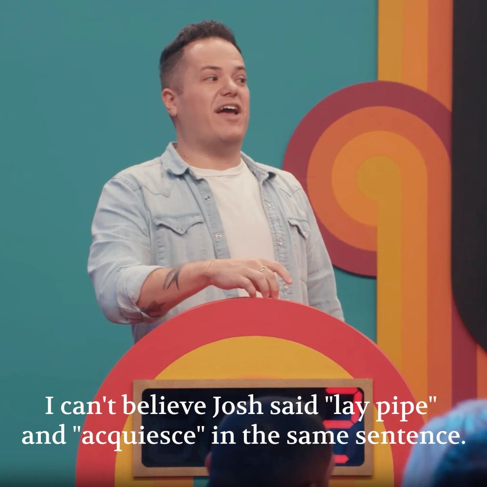 Jeff Arcuri saying "I can't believe Josh said 'lay pipe' and 'acquiesce' in the same sentence". And Josh responding, "You never read the dictionary horny?"