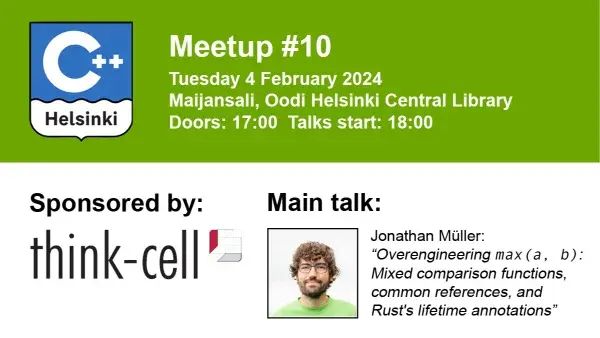 Meetup #10
Tuesday 4 February 2024 Maijansali, Oodi Helsinki Central Library Doors: 17:00 Talks start: 18:00
Sponsored by: think-cell

Main talk:Jonathan Müller “Overengineering max (a, b) Mixed comparison functions, X common references, and Rust's lifetime annotations” 