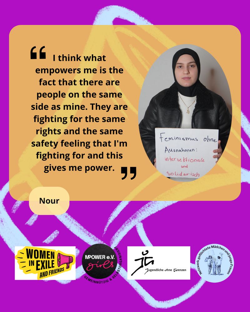 Lila Hintergrund mit blauem Megaphone, unten in einer Reihe die Logos von Women in Exile, Mpower e.V., Jugendliche ohne Grenzen und dem Netzwerk geflüchtete Mädchen und junge Frauen. Im Vordergrung ein Foto von Nour und ihr Zitat: I Think what empowers me is the fact that there are people on the same side as mine. They are fighting for the same rights and the same safety feeling that I'm fighting for and this gives me power. 